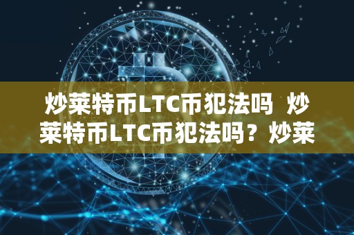 炒莱特币LTC币犯法吗  炒莱特币LTC币犯法吗？炒莱特币违法吗？详细解析
