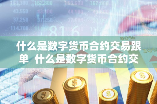 什么是数字货币合约交易跟单  什么是数字货币合约交易跟单及什么是数字货币合约交易跟单业务