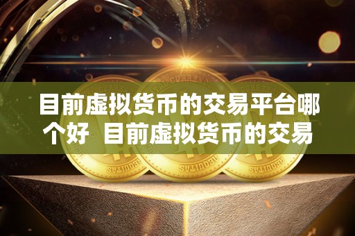 目前虚拟货币的交易平台哪个好  目前虚拟货币的交易平台哪个好？比特币、以太坊、瑞波等主流虚拟货币交易平台综合比较