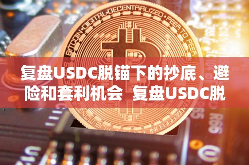 复盘USDC脱锚下的抄底、避险和套利机会  复盘USDC脱锚下的抄底、避险和套利机会及USDT掉价