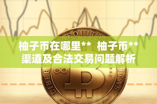 柚子币在哪里**  柚子币**渠道及合法交易问题解析