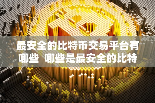 最安全的比特币交易平台有哪些  哪些是最安全的比特币交易平台？
