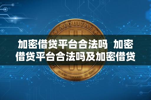 加密借贷平台合法吗  加密借贷平台合法吗及加密借贷平台合法吗安全吗