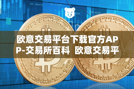 欧意交易平台下载官方APP-交易所百科  欧意交易平台下载官方APP-交易所百科及欧意交易所最新消息