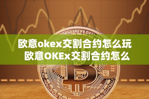 欧意okex交割合约怎么玩  欧意OKEx交割合约怎么玩及欧意OKEx怎么交易