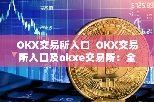 OKX交易所入口  OKX交易所入口及okxe交易所：全面了解OKX交易所及其特点