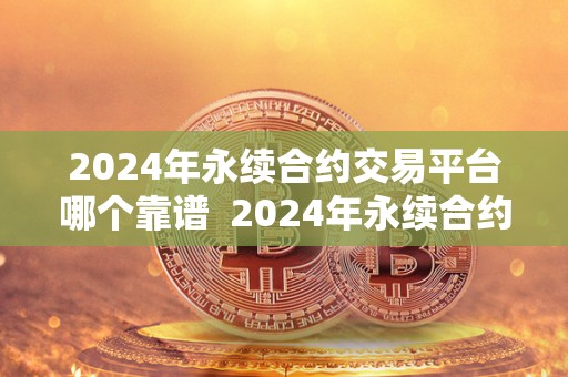 2024年永续合约交易平台哪个靠谱  2024年永续合约交易平台哪个靠谱及永续合约交易平台排名