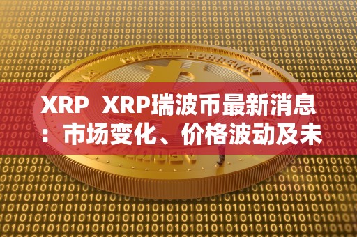 XRP  XRP瑞波币最新消息：市场变化、价格波动及未来发展前景