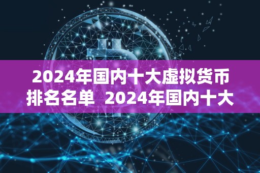 2024年国内十大虚拟货币排名名单  2024年国内十大虚拟货币排名名单：投资者必看！