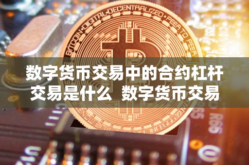 数字货币交易中的合约杠杆交易是什么  数字货币交易中的合约杠杆交易是什么及数字货币交易中的合约杠杆交易是什么意思