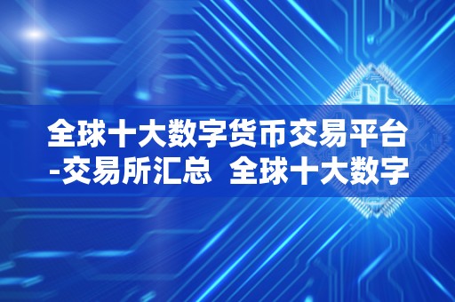 全球十大数字货币交易平台-交易所汇总  全球十大数字货币交易平台-交易所汇总