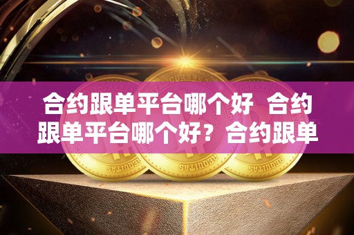合约跟单平台哪个好  合约跟单平台哪个好？合约跟单平台会跑路吗？