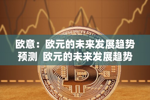 欧意：欧元的未来发展趋势预测  欧元的未来发展趋势预测及欧元未来发展趋势分析