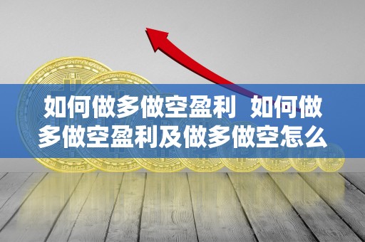 如何做多做空盈利  如何做多做空盈利及做多做空怎么盈利