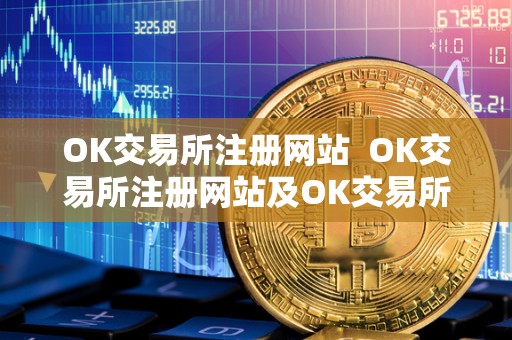 OK交易所注册网站  OK交易所注册网站及OK交易所注册网站是什么