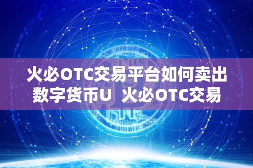 火必OTC交易平台如何卖出数字货币U  火必OTC交易平台如何卖出数字货币U