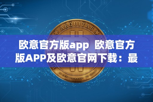 欧意官方版app  欧意官方版APP及欧意官网下载：最新时尚资讯一手掌握