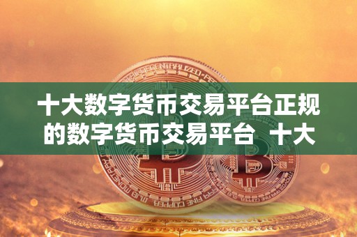 十大数字货币交易平台正规的数字货币交易平台  十大数字货币交易平台推荐：选择正规的数字货币交易平台需注意哪些因素