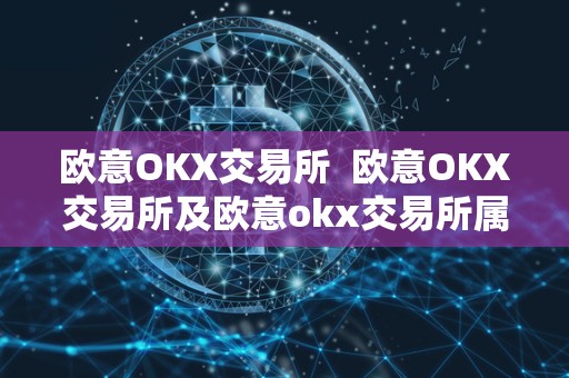 欧意OKX交易所  欧意OKX交易所及欧意okx交易所属于那个国家的
