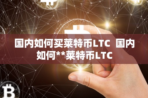 国内如何买莱特币LTC  国内如何**莱特币LTC