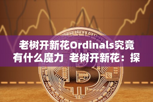 老树开新花Ordinals究竟有什么魔力  老树开新花：探究Ordinals的魔力及其褒义意义