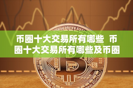 币圈十大交易所有哪些  币圈十大交易所有哪些及币圈十大交易所有哪些平台