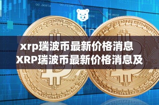 xrp瑞波币最新价格消息  XRP瑞波币最新价格消息及XRP瑞波币最新消息2021