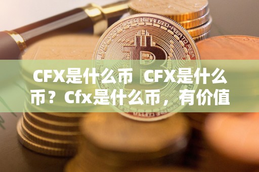 CFX是什么币  CFX是什么币？Cfx是什么币，有价值吗？详细解析