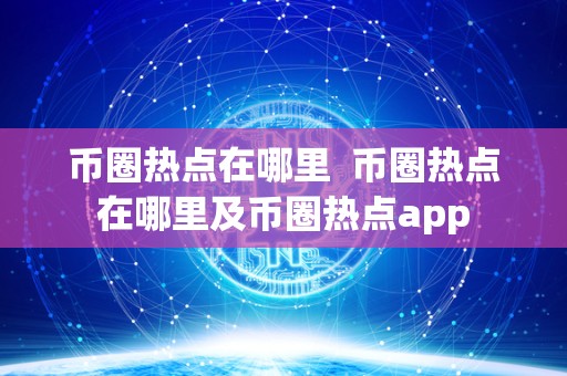 币圈热点在哪里  币圈热点在哪里及币圈热点app