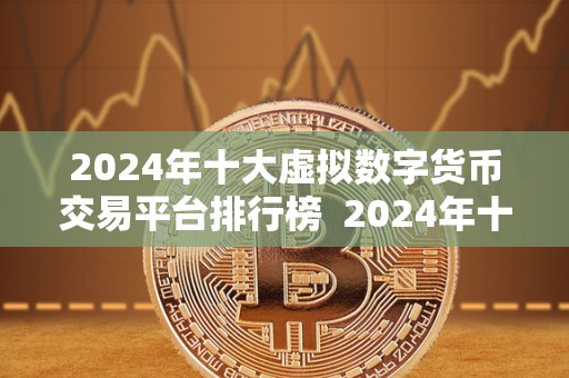 2024年十大虚拟数字货币交易平台排行榜  2024年十大虚拟数字货币交易平台排行榜：市场领先者的竞争与创新