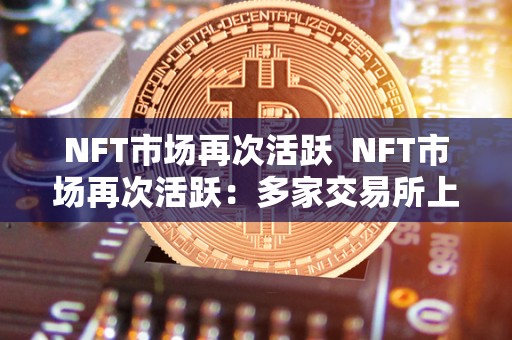 NFT市场再次活跃  NFT市场再次活跃：多家交易所上线NFT交易，数字艺术品迎来新机遇