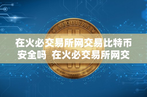 在火必交易所网交易比特币安全吗  在火必交易所网交易比特币安全吗