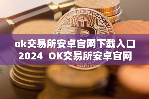 ok交易所安卓官网下载入口2024  OK交易所安卓官网下载入口2024