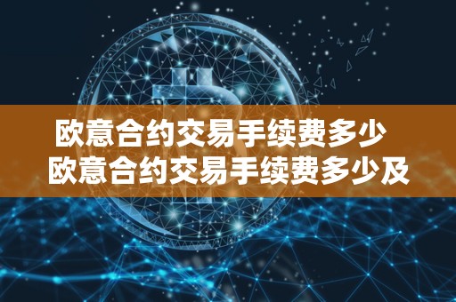 欧意合约交易手续费多少  欧意合约交易手续费多少及欧意合约交易手续费多少钱