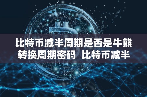 比特币减半周期是否是牛熊转换周期密码  比特币减半周期是否是牛熊转换周期密码