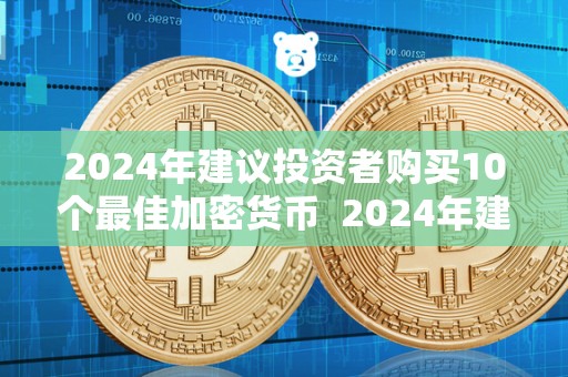 2024年建议投资者购买10个最佳加密货币  2024年建议投资者购买10个最佳加密货币及2024年建议投资者购买10个最佳加密货币基金