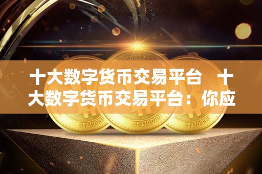 十大数字货币交易平台   十大数字货币交易平台：你应该知道的最佳交易平台推荐 