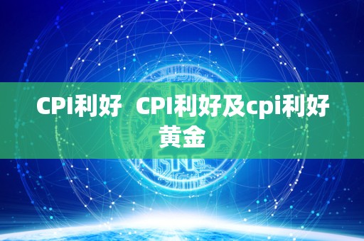 CPI利好  CPI利好及cpi利好黄金