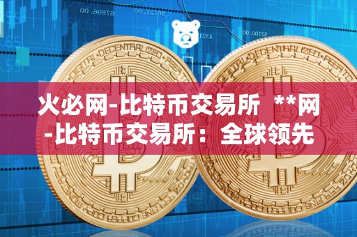 火必网-比特币交易所  **网-比特币交易所：全球领先的数字货币交易平台