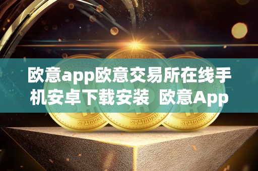 欧意app欧意交易所在线手机安卓下载安装  欧意App：欧意交易所在线手机安卓下载安装及最新消息