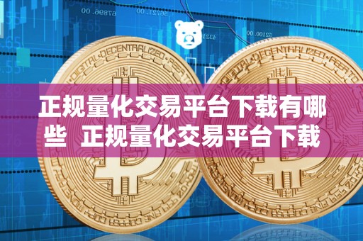 正规量化交易平台下载有哪些  正规量化交易平台下载有哪些及正规量化交易平台下载有哪些软件