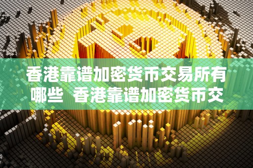 香港靠谱加密货币交易所有哪些  香港靠谱加密货币交易所有哪些及香港加密货币的发展现状