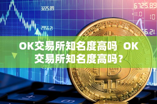 OK交易所知名度高吗  OK交易所知名度高吗？