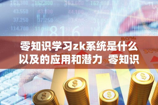 零知识学习zk系统是什么以及的应用和潜力  零知识学习zk系统：定义、应用和潜力