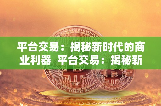 平台交易：揭秘新时代的商业利器  平台交易：揭秘新时代的商业利器