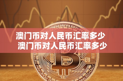 澳门币对人民币汇率多少  澳门币对人民币汇率多少及澳门币对人民币汇率多少钱