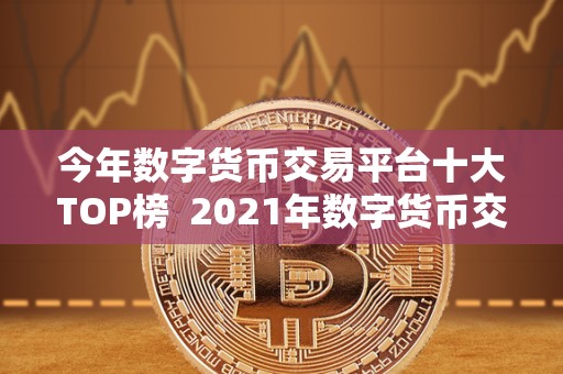 今年数字货币交易平台十大TOP榜  2021年数字货币交易平台十大TOP榜：比特币、以太坊、瑞波币等数字货币交易平台排名大揭秘