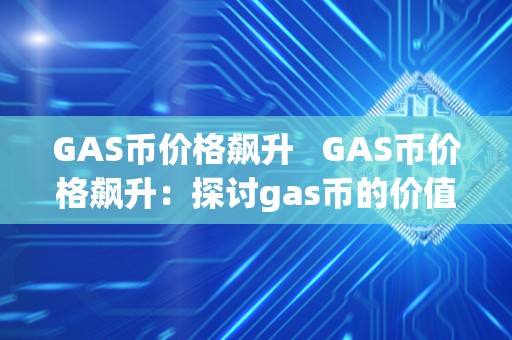 GAS币价格飙升   GAS币价格飙升：探讨gas币的价值和未来发展前景 