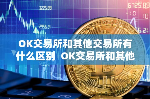 OK交易所和其他交易所有什么区别  OK交易所和其他交易所的区别及OK交易所和其他交易所的比较