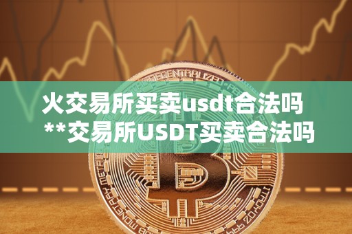 火交易所买卖usdt合法吗  **交易所USDT买卖合法吗？